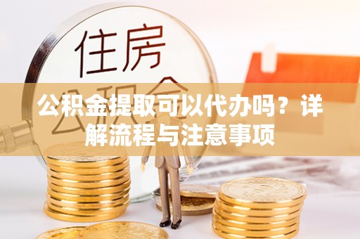 靖宇公积金提取可以代办吗？详解流程与注意事项