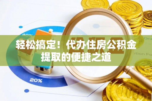 靖宇轻松搞定！代办住房公积金提取的便捷之道